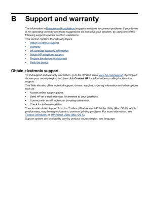 Page 248
B Support and warranty
The information in Maintain and troubleshoot suggests solutions to common problems. If your device
is not operating correctly and those suggestions di d not solve your problem, try using one of the
following support services to obtain assistance.
This section contains the following topics:
•
Obtain electronic support
•
Warranty
•
Ink cartridge warranty information
•
Obtain HP telephone support
•
Prepare the device for shipment
•
Pack the device
Obtain electronic support
To find...