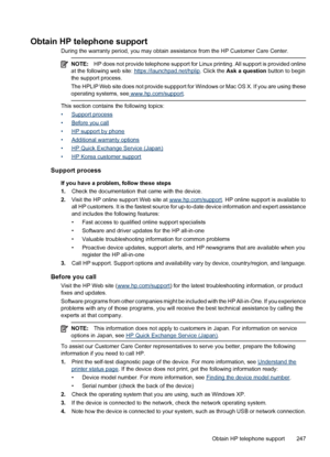 Page 251
Obtain HP telephone support
During the warranty period, you may obtain assistance from the HP Customer Care Center.
NOTE:HP does not provide telephone support for Linux  printing. All support is provided online
at the following web site: 
https://launchpad.net/hplip . Click the Ask a question  button to begin
the support process.
The HPLIP Web site does not provide suppport for  Windows or Mac OS X. If you are using these
operating systems, see
 www.hp.com/support .
This section contains the following...