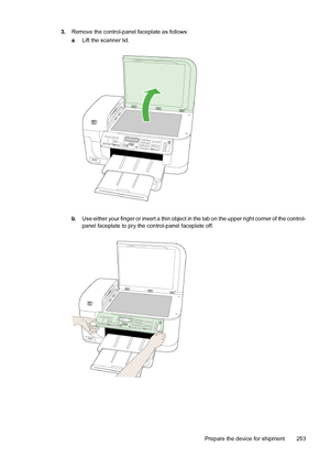 Page 257
3.Remove the control-panel faceplate as follows:
a. Lift the scanner lid.
b . Use either your finger or insert a thin object  in the tab on the upper right corner of the control-
panel faceplate to pry the control-panel faceplate off.
Prepare the device for shipment 253
 