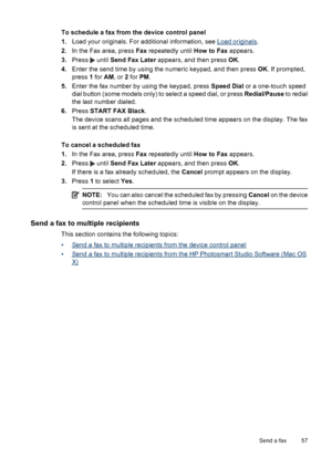 Page 61
To schedule a fax from the device control panel
1.Load your originals. For additional information, see 
Load originals .
2. In the Fax area, press  Fax repeatedly until  How to Fax appears.
3. Press 
 until  Send Fax Later  appears, and then press  OK.
4. Enter the send time by using the numeric keypad, and then press  OK. If prompted,
press  1 for  AM, or  2 for  PM.
5. Enter the fax number by using the keypad, press  Speed Dial or a one-touch speed
dial button (some models only) to select a speed...