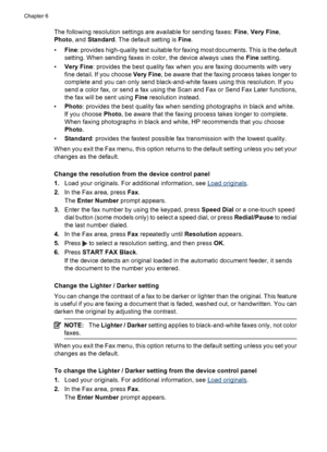 Page 64
The following resolution settings are available for sending faxes: Fine, Very Fine ,
Photo , and Standard . The default setting is  Fine.
• Fine : provides high-quality text suitable for faxing most documents. This is the default
setting. When sending faxes in color, the device always uses the  Fine setting.
• Very Fine : provides the best quality fax when you are faxing documents with very
fine detail. If you choose  Very Fine, be aware that the faxing process takes longer to
complete and you can only...