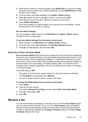 Page 65
3.Enter the fax number by using the keypad, press  Speed Dial or a one-touch speed
dial button (some models only) to select a speed dial, or press  Redial/Pause to redial
the last number dialed.
4. In the Fax area, press  Fax repeatedly until  Lighter / Darker  appears.
5. Press 
 to lighten the fax or press  to darken it, and then press  OK.
The indicator moves to the left or right as you press an arrow button.
6. Press  START FAX Black .
If the device detects an original loaded in the automatic...