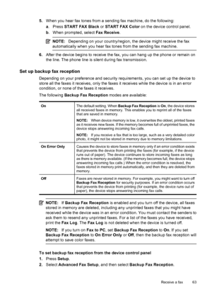 Page 67
5.When you hear fax tones from a sending fax machine, do the following:
a. Press  START FAX Black  or START FAX Color  on the device control panel.
b . When prompted, select  Fax Receive.
NOTE:Depending on your country/region, the device might receive the fax
automatically when you hear fax tones from the sending fax machine.
6. After the device begins to receive the fax, you can hang up the phone or remain on
the line. The phone line is silent during fax transmission.
Set up backup fax reception...