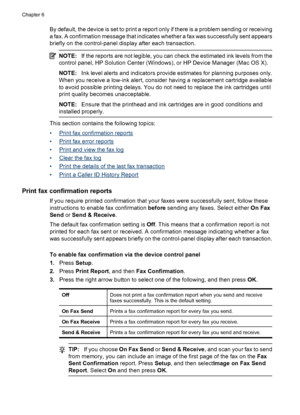 Page 84
By default, the device is set to print a report only if there is a problem sending or receiving
a fax. A confirmation message that indicates whether a fax was successfully sent appears
briefly on the control-panel display after each transaction.
NOTE: If the reports are not legible, you can check the estimated ink levels from the
control panel, HP Solution Center (Windows), or HP Device Manager (Mac OS X).
NOTE: Ink level alerts and indicators provide estimates for planning purposes only.
When you...