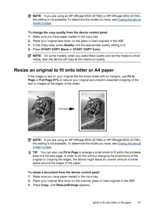 Page 91
NOTE:If you are using an HP Officejet 6500 (E709d) or HP Officejet 6500 (E709r),
this setting is not available. To determine the model you have, see 
Finding the device
model number .
To change the copy quality from the device control panel
1.Make sure you have paper loaded in the input tray.
2. Place your original face down on the glass or load originals in the ADF.
3. In the Copy area, press  Quality until the appropriate quality setting is lit.
4. Press  START COPY Black  or START COPY Color ....