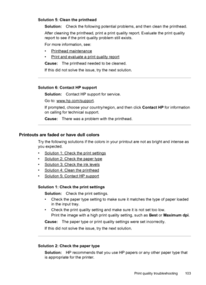 Page 107Solution 5: Clean the printhead
Solution:Check the following potential problems, and then clean the printhead.
After cleaning the printhead, print a print quality report. Evaluate the print quality
report to see if the print quality problem still exists.
For more information, see:
•
Printhead maintenance
•
Print and evaluate a print quality report
Cause:The printhead needed to be cleaned.
If this did not solve the issue, try the next solution.
Solution 6: Contact HP support
Solution:Contact HP support...