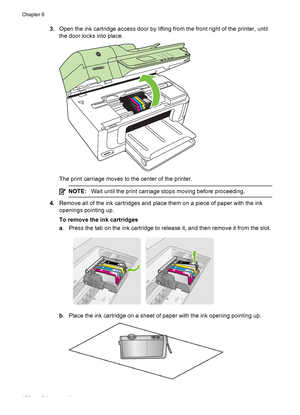 Page 1263.Open the ink cartridge access door by lifting from the front right of the printer, until
the door locks into place.
HP Officejet 6500B Plus e-All-in-One
1
4
7*@2
5
83
6
9
0#abc
jkl
tuv ghi
pqr
sdef
mno
wxyz
The print carriage moves to the center of the printer.
NOTE:Wait until the print carriage stops moving before proceeding.
4.Remove all of the ink cartridges and place them on a piece of paper with the ink
openings pointing up.
To remove the ink cartridges
a. Press the tab on the ink cartridge to...