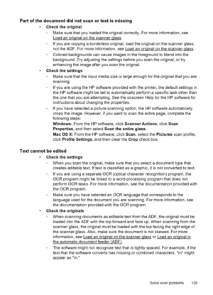 Page 133Part of the document did not scan or text is missing
•Check the original
◦Make sure that you loaded the original correctly. For more information, see
Load an original on the scanner glass.
◦If you are copying a borderless original, load the original on the scanner glass,
not the ADF. For more information, see 
Load an original on the scanner glass.
◦Colored backgrounds can cause images in the foreground to blend into the
background. Try adjusting the settings before you scan the original, or try...