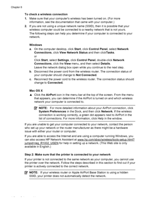 Page 152To check a wireless connection
1.Make sure that your computers wireless has been turned on. (For more
information, see the documentation that came with your computer.)
2.If you are not using a unique network name (SSID), then it is possible that your
wireless computer could be connected to a nearby network that is not yours.
The following steps can help you determine if your computer is connected to your
network.
Windows
a. On the computer desktop, click Start, click Control Panel, select Network...