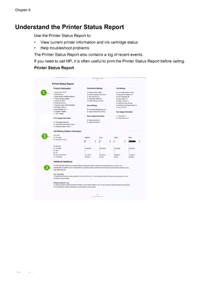 Page 162Understand the Printer Status Report
Use the Printer Status Report to:
• View current printer information and ink cartridge status
• Help troubleshoot problems
The Printer Status Report also contains a log of recent events.
If you need to call HP, it is often useful to print the Printer Status Report before calling.
Printer Status Report
Chapter 8
158 Solve a problem
 