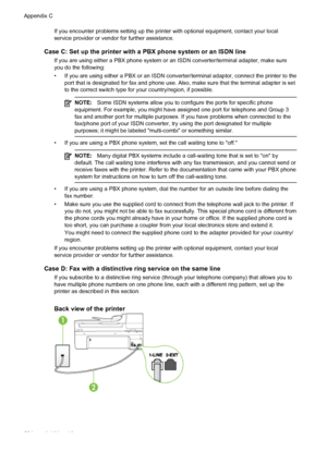 Page 208If you encounter problems setting up the printer with optional equipment, contact your local
service provider or vendor for further assistance.
Case C: Set up the printer with a PBX phone system or an ISDN line
If you are using either a PBX phone system or an ISDN converter/terminal adapter, make sure
you do the following:
• If you are using either a PBX or an ISDN converter/terminal adaptor, connect the printer to the
port that is designated for fax and phone use. Also, make sure that the terminal...