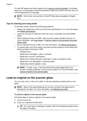 Page 22To order HP papers and other supplies, go to www.hp.com/buy/supplies. If prompted,
select your country/region, follow the prompts to select your printer, and then click one
of the shopping links on the page.
NOTE:At this time, some portions of the HP Web site are available in English
only.
Tips for selecting and using media
For the best results, observe the following guidelines.
• Always use media that conforms to the printer specifications. For more information,
see 
Media specifications.
• Load only...