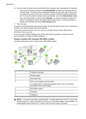 Page 2166.Now you need to decide how you want the printer to answer calls, automatically or manually:
• If you set up the printer to answer calls automatically, it answers all incoming calls and
receives faxes. The printer cannot distinguish between fax and voice calls in this case; if
you suspect the call is a voice call, you need to answer it before the printer answers the
call. To set up the printer to answer calls automatically, turn on the Auto Answer setting.
• If you set up the printer to answer faxes...