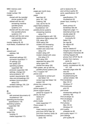 Page 244MMC memory card
insert 24
model number 159
modem
shared with fax (parallel
phone systems) 207
shared with fax and
answering machine
(parallel phone
systems) 214
shared with fax and voice
line (parallel phone
systems) 210
shared with fax and voice
mail (parallel phone
systems) 218
monitor dialing 48, 50
multi-feeds, troubleshoot 124
N
network port
address 146
networks
advanced settings 222
connector illustration 11
IP settings 223
link speed 223
operating systems
supported 168
protocols supported 169...