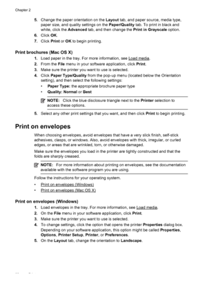 Page 365.Change the paper orientation on the Layout tab, and paper source, media type,
paper size, and quality settings on the Paper/Quality tab. To print in black and
white, click the Advanced tab, and then change the Print in Grayscale option.
6.Click OK.
7.Click Print or OK to begin printing.
Print brochures (Mac OS X)
1.Load paper in the tray. For more information, see Load media.
2.From the File menu in your software application, click Print.
3.Make sure the printer you want to use is selected.
4.Click...