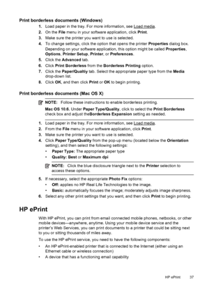 Page 41Print borderless documents (Windows)
1.Load paper in the tray. For more information, see Load media.
2.On the File menu in your software application, click Print.
3.Make sure the printer you want to use is selected.
4.To change settings, click the option that opens the printer Properties dialog box.
Depending on your software application, this option might be called Properties,
Options, Printer Setup, Printer, or Preferences.
5.Click the Advanced tab.
6.Click Print Borderless from the Borderless Printing...