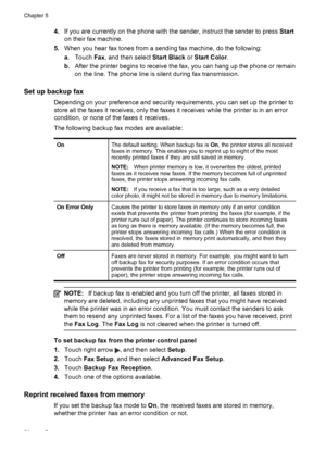 Page 564.If you are currently on the phone with the sender, instruct the sender to press Start
on their fax machine.
5.When you hear fax tones from a sending fax machine, do the following:
a. Touch Fax, and then select Start Black or Start Color.
b. After the printer begins to receive the fax, you can hang up the phone or remain
on the line. The phone line is silent during fax transmission.
Set up backup fax
Depending on your preference and security requirements, you can set up the printer to
store all the...