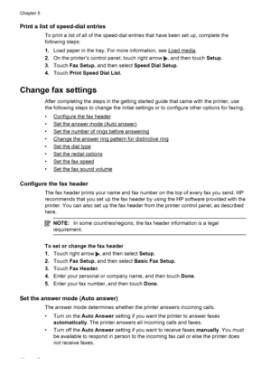 Page 64Print a list of speed-dial entries
To print a list of all of the speed-dial entries that have been set up, complete the
following steps:
1.Load paper in the tray. For more information, see 
Load media.
2.On the printer’s control panel, touch right arrow 
, and then touch Setup.
3.Touch Fax Setup, and then select Speed Dial Setup.
4.Touch Print Speed Dial List.
Change fax settings
After completing the steps in the getting started guide that came with the printer, use
the following steps to change the...