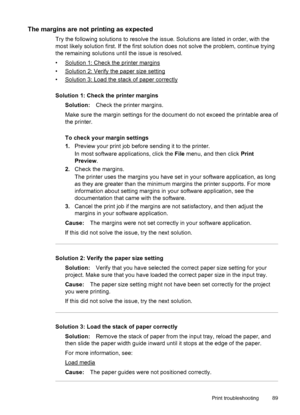 Page 93The margins are not printing as expected
Try the following solutions to resolve the issue. Solutions are listed in order, with the
most likely solution first. If the first solution does not solve the problem, continue trying
the remaining solutions until the issue is resolved.
•
Solution 1: Check the printer margins
•
Solution 2: Verify the paper size setting
•
Solution 3: Load the stack of paper correctly
Solution 1: Check the printer margins
Solution:Check the printer margins.
Make sure the margin...