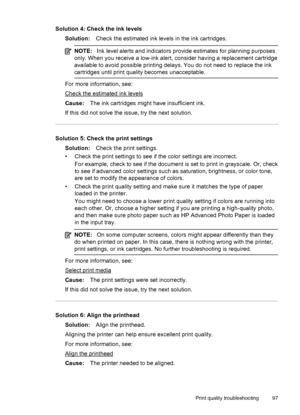 Page 101Solution 4: Check the ink levels
Solution:Check the estimated ink levels in the ink cartridges.
NOTE:Ink level alerts and indicators provide estimates for planning purposes
only. When you receive a low-ink alert, consider having a replacement cartridge
available to avoid possible printing delays. You do not need to replace the ink
cartridges until print quality becomes unacceptable.
For more information, see:
Check the estimated ink levels
Cause:The ink cartridges might have insufficient ink.
If this did...