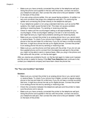 Page 140• Make sure you have correctly connected the printer to the telephone wall jack.
Using the phone cord supplied in the box with the printer, connect one end to
your telephone wall jack, then connect the other end to the port labeled 1-LINE
on the back of the printer.
• If you are using a phone splitter, this can cause faxing problems. (A splitter is a
two-cord connector that plugs into a telephone wall jack.) Try removing the
splitter and connecting the printer directly to the telephone wall jack.
• If...