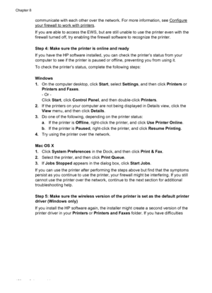 Page 154communicate with each other over the network. For more information, see Configure
your firewall to work with printers.
If you are able to access the EWS, but are still unable to use the printer even with the
firewall turned off, try enabling the firewall software to recognize the printer.
Step 4: Make sure the printer is online and ready
If you have the HP software installed, you can check the printer’s status from your
computer to see if the printer is paused or offline, preventing you from using it.
To...