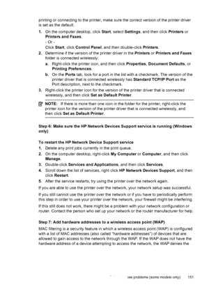 Page 155printing or connecting to the printer, make sure the correct version of the printer driver
is set as the default.
1.On the computer desktop, click Start, select Settings, and then click Printers or
Printers and Faxes.
- Or -
Click Start, click Control Panel, and then double-click Printers.
2.Determine if the version of the printer driver in the Printers or Printers and Faxes
folder is connected wirelessly:
a. Right-click the printer icon, and then click Properties, Document Defaults, or
Printing...