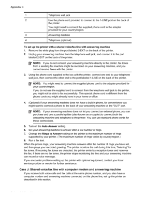 Page 2181 Telephone wall jack
2 Use the phone cord provided to connect to the 1-LINE port on the back of
the printer
You might need to connect the supplied phone cord to the adapter
provided for your country/region.
3 Answering machine
4 Telephone (optional)
To set up the printer with a shared voice/fax line with answering machine
1.Remove the white plug from the port labeled 2-EXT on the back of the printer.
2.Unplug your answering machine from the telephone wall jack, and connect it to the port
labeled 2-EXT...