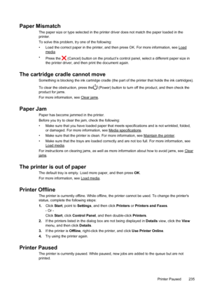 Page 239Paper Mismatch
The paper size or type selected in the printer driver does not match the paper loaded in the
printer.
To solve this problem, try one of the following:
• Load the correct paper in the printer, and then press OK. For more information, see 
Load
media
•
Press the 
 (Cancel) button on the product’s control panel, select a different paper size in
the printer driver, and then print the document again.
The cartridge cradle cannot move
Something is blocking the ink cartridge cradle (the part of...