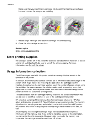 Page 78Make sure that you insert the ink cartridge into the slot that has the same shaped
icon and color as the one you are installing.
7.Repeat steps 3 through 6 for each ink cartridge you are replacing.
8.Close the print-carriage access door.
Related topics
Order printing supplies online
Store printing supplies
Ink cartridges can be left in the printer for extended periods of time. However, to assure
optimal ink cartridge health, be sure to turn off the printer properly. For more
information, see 
Turn off...