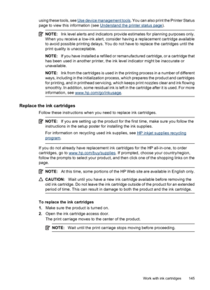 Page 149
using these tools, see Use device management tools. You can also print the Printer Status
page to view this information (see 
Understand the printer status page ).
NOTE:Ink level alerts and indicators provi de estimates for planning purposes only.
When you receive a low-ink alert, consider having a replacement cartridge available
to avoid possible printing delays. You do not have to replace the cartridges until the
print quality is unacceptable.
NOTE: If you have installed a refilled or remanufactured...