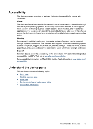 Page 17
Accessibility
The device provides a number of features that make it accessible for people with
disabilities.
Visual
The device software is accessible for users with visual impairments or low vision through
the use of your operating systems accessibility options and features. It also supports
most assistive technology such as screen readers, Braille readers, and voice-to-text
applications. For users who are color blind, colored buttons and tabs used in the software
and on the device control panel have...