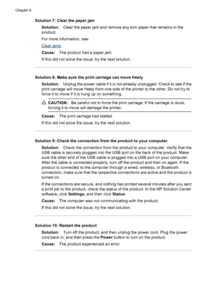 Page 178
Solution 7: Clear the paper jamSolution: Clear the paper jam and remove any torn paper that remains in the
product.
For more information, see:
Clear jams
Cause: The product had a paper jam.
If this did not solve the issue, try the next solution.
Solution 8: Make sure the print carriage can move freely Solution: Unplug the power cable if it is not already unplugged. Check to see if the
print carriage will move freely from one side of the printer to the other. Do not try to
force it to move if it is hung...