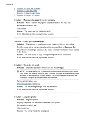 Page 190
•Solution 3: Check the ink levels
•
Solution 4: Align the printer
•
Solution 5: Clean the printhead
•
Solution 6: Contact HP support
Solution 1: Make sure the paper is loaded correctly Solution: Make sure that the paper is loaded correctly in the input tray.
For more information, see:
Load media
Cause: The paper was not loaded correctly.
If this did not solve the issue, try the next solution.
Solution 2: Check your print settings Solution: Check the print quality setting and make sure it is not set too...