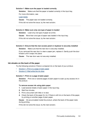 Page 195
Solution 1: Make sure the paper is loaded correctlySolution: Make sure that the paper is loaded correctly in the input tray.
For more information, see:
Load media
Cause: The paper was not loaded correctly.
If this did not solve the issue, try the next solution.
Solution 2: Make sure only one type of paper is loaded Solution: Load only one type of paper at a time.
Cause: More than one type of paper was loaded in the input tray.
If this did not solve the issue, try the next solution.
Solution 3: Ensure...