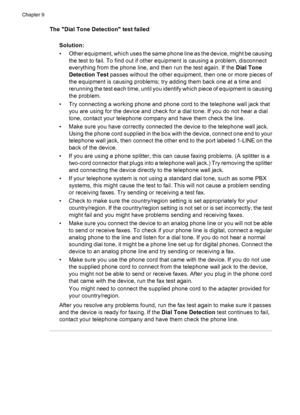 Page 212
The Dial Tone Detection test failedSolution:
• Other equipment, which uses the same phone line as the device, might be causingthe test to fail. To find out if other equipment is causing a problem, disconnect
everything from the phone line, and then run the test again. If the  Dial Tone
Detection Test  passes without the other equipment, then one or more pieces of
the equipment is causing problems; try adding them back one at a time and
rerunning the test each time, until you identify which piece of...