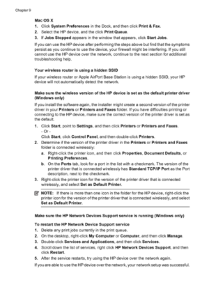 Page 226
Mac OS X
1.Click  System Preferences  in the Dock, and then click  Print & Fax.
2. Select the HP device, and the click  Print Queue.
3. If Jobs Stopped  appears in the window that appears, click  Start Jobs.
If you can use the HP device after performing the steps above but find that the symptoms
persist as you continue to use the device, your firewall might be interfering. If you still
cannot use the HP device over the network, continue to the next section for additional
troubleshooting help.
Your...