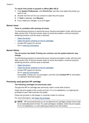 Page 244
To check if the printer is paused or offline (Mac OS X)
1.Click  System Preferences , click Print & Fax , and then click sele ct the printer you
want to use.
2. Double-click the icon for your product to open the print queue.
3. If  Hold  is selected, click  Resume.
4. If you made any changes, try to print again.
Sensor issue
There is a problem with sensing ink levels
Try the following solutions to resolve the issue. Solutions are listed in order, with the most
likely solution first. If the first...