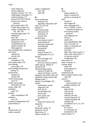 Page 289
index sheets 50
last fax details 82
margins incorrect 175, 176
meaningless characters 171
nothing happens 172
photos from DPOF file 49
photos from memorycards 50
print quality report 154
Printer Status page 101
quality, troubleshoot 179, 182, 185, 189
reversed page order 175
settings 40
slow 165
speed-dial entries 77
troubleshoot 164
troubleshooting 167
vertical streaks 190
Web pages 42
print cartridge latch, locating 14
print driver settings 40
version 248
print quality smeared ink 179
print quality...