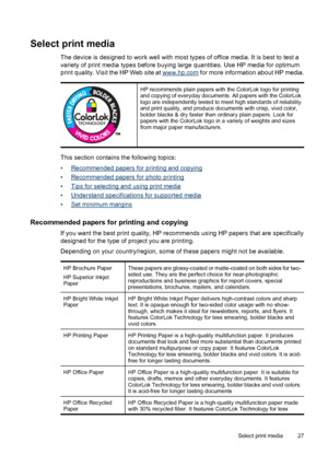 Page 31
Select print media
The device is designed to work well with most types of office media. It is best to test a
variety of print media types before buying large quantities. Use HP media for optimum
print quality. Visit the HP Web site at 
www.hp.com for more information about HP media.
HP recommends plain papers with the ColorLok logo for printing
and copying of everyday documents. All papers with the ColorLok
logo are independently tested to meet high standards of reliability
and print quality, and...