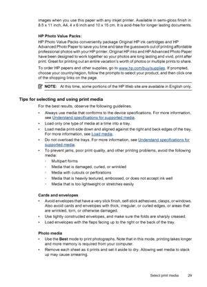 Page 33
images when you use this paper with any inkjet printer. Available in semi-gloss finish in
8.5 x 11 inch, A4, 4 x 6 inch and 10 x 15 cm. It is acid-free for longer lasting documents.
HP Photo Value Packs:
HP Photo Value Packs conveniently package Original HP ink cartridges and HP
Advanced Photo Paper to save you time and take the guesswork out of printing affordable
professional photos with your HP printer. Original HP inks and HP Advanced Photo Paper
have been designed to work together so your photos...