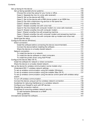 Page 9
Set up faxing for the device .................................................................................................. .104
Set up faxing (parallel  phone systems)............................................................................105
Choose the correct fax se tup for your home or office.................................................106
Case A: Separate fax line (n o voice calls received)...................................................108
Case B: Set up the device with...