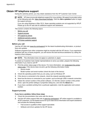 Page 116Obtain HP telephone support
During the warranty period, you may obtain assistance from the HP Customer Care Center.
NOTE:HP does not provide telephone support for Linux printing. All support is provided online
at the following web site: 
https://launchpad.net/hplip. Click the Ask a question button to begin
the support process.
If you are using Windows or Mac OS X, these operating systems are not supported by HPLIP.
Please go to the HP web site for additional support and assistance.
This section contains...