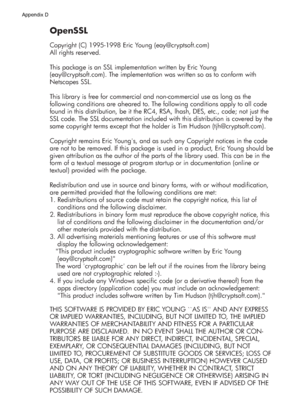 Page 134OpenSSL 
Copyright (C) 1995-1998 Eric Young (eay@cryptsoft.com)
All rights reserved.
This package is an SSL implementation written by Eric Young 
(eay@cryptsoft.com). The implementation was written so as to conform with 
Netscapes SSL.
This library is free for commercial and non-commercial use as long as the 
following conditions are aheared to. The following conditions apply to all code 
found in this distribution, be it the RC4, RSA, lhash, DES, etc., code; not just the 
SSL code. The SSL documentation...