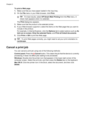 Page 28To print a Web page
1.Make sure that you have paper loaded in the input tray.
2.On the File menu in your Web browser, click Print.
TIP:For best results, select HP Smart Web Printing from the File menu. A
check mark appears when it is selected.
The Print dialog box appears.
3.Make sure that the product is the selected printer.
4.If your Web browser supports it, select the items on the Web page that you want to
include in the printout.
For example, in Internet Explorer, click the Options tab to select...