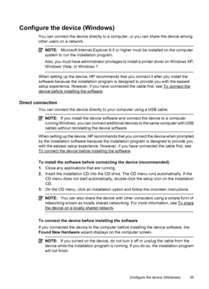 Page 39Configure the device (Windows)
You can connect the device directly to a computer, or you can share the device among
other users on a network.
NOTE:Microsoft Internet Explorer 6.0 or higher must be installed on the computer
system to run the installation program.
Also, you must have administrator privileges to install a printer driver on Windows XP,
Windows Vista, or Windows 7.
When setting up the device, HP recommends that you connect it after you install the
software because the installation program is...