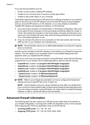 Page 44If you are having problems such as:
• Printer not found when installing HP software
• Unable to print, print job stuck in queue or printer goes offline
• Unable to see printer status on your computer
The firewall might be preventing your HP device from notifying computers on your network
where it can be found. If the HP software cannot find the HP device during installation
(and you know the HP device is on the network), or you have already successfully
installed HP software and experience problems, try...