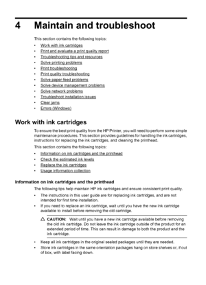 Page 484 Maintain and troubleshoot
This section contains the following topics:
•
Work with ink cartridges
•
Print and evaluate a print quality report
•
Troubleshooting tips and resources
•
Solve printing problems
•
Print troubleshooting
•
Print quality troubleshooting
•
Solve paper-feed problems
•
Solve device management problems
•
Solve network problems
•
Troubleshoot installation issues
•
Clear jams
•
Errors (Windows)
Work with ink cartridges
To ensure the best print quality from the HP Printer, you will need...