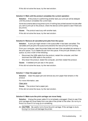 Page 65If this did not solve the issue, try the next solution.
Solution 5: Wait until the product completes the current operation
Solution:If the product is performing another task your print job will be delayed
until the product completes the current task.
Some documents take a long time to print. If nothing has printed several minutes after
you sent a print job to the product, check the device control panel to see if there are
any errors.
Cause:The product was busy with another task.
If this did not solve the...