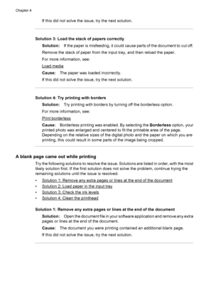 Page 72If this did not solve the issue, try the next solution.
Solution 3: Load the stack of papers correctly
Solution:If the paper is misfeeding, it could cause parts of the document to cut off.
Remove the stack of paper from the input tray, and then reload the paper.
For more information, see:
Load media
Cause:The paper was loaded incorrectly.
If this did not solve the issue, try the next solution.
Solution 4: Try printing with borders
Solution:Try printing with borders by turning off the borderless option....